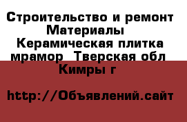 Строительство и ремонт Материалы - Керамическая плитка,мрамор. Тверская обл.,Кимры г.